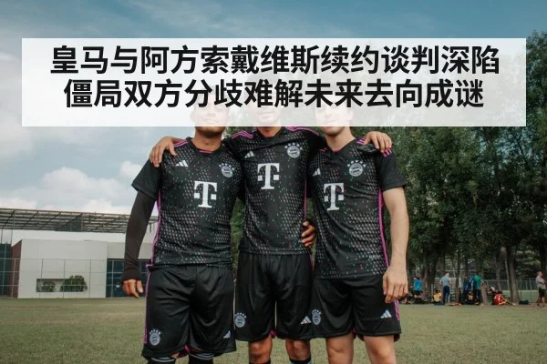 皇马与阿方索戴维斯续约谈判深陷僵局双方分歧难解未来去向成谜
