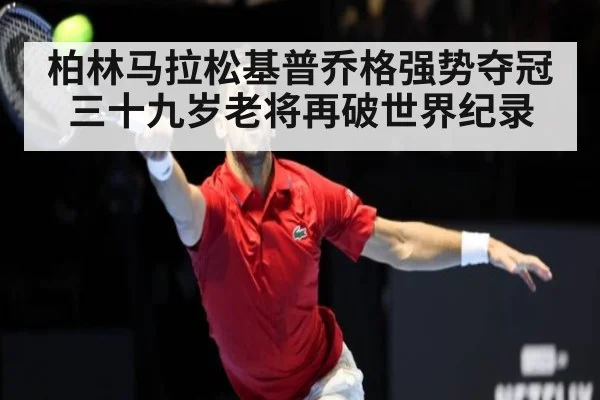 柏林马拉松基普乔格强势夺冠三十九岁老将再破世界纪录