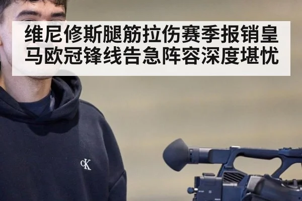 维尼修斯腿筋拉伤赛季报销皇马欧冠锋线告急阵容深度堪忧