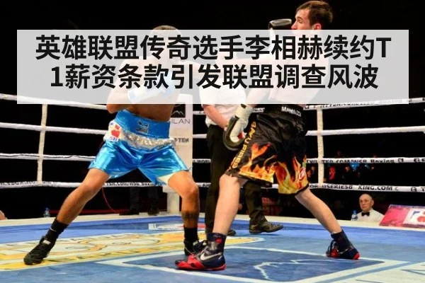 英雄联盟传奇选手李相赫续约T1薪资条款引发联盟调查风波