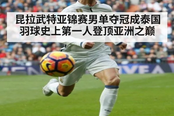 昆拉武特亚锦赛男单夺冠成泰国羽球史上第一人登顶亚洲之巅