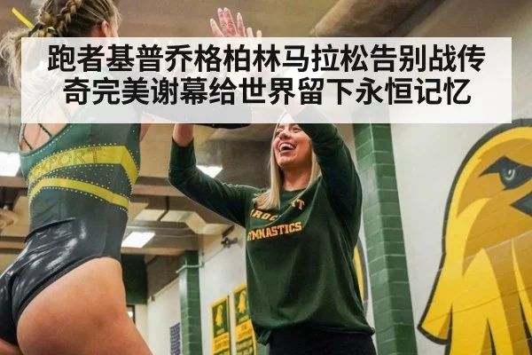 跑者基普乔格柏林马拉松告别战传奇完美谢幕给世界留下永恒记忆