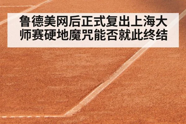 鲁德美网后正式复出上海大师赛硬地魔咒能否就此终结