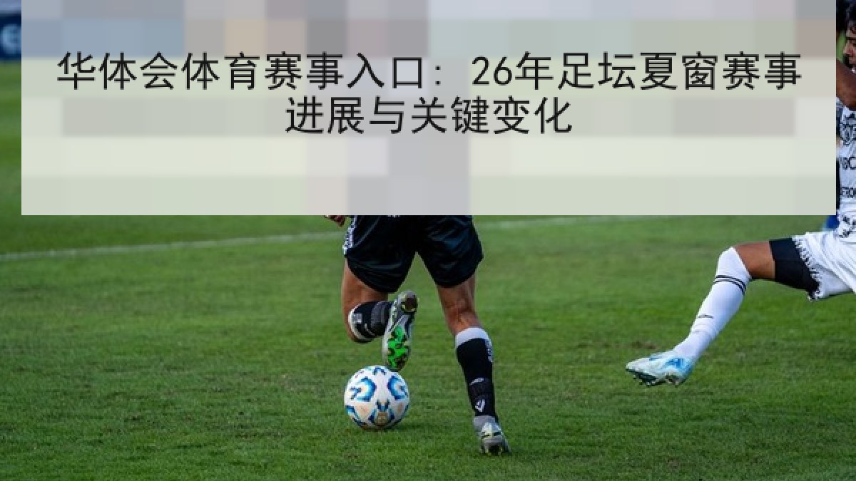 华体会体育赛事入口: 26年足坛夏窗赛事进展与关键变化