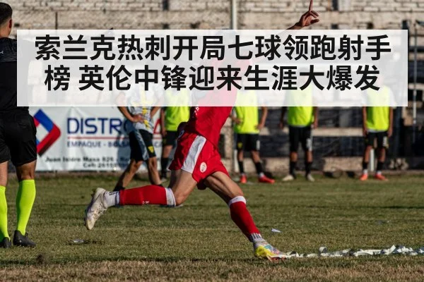 索兰克热刺开局七球领跑射手榜 英伦中锋迎来生涯大爆发