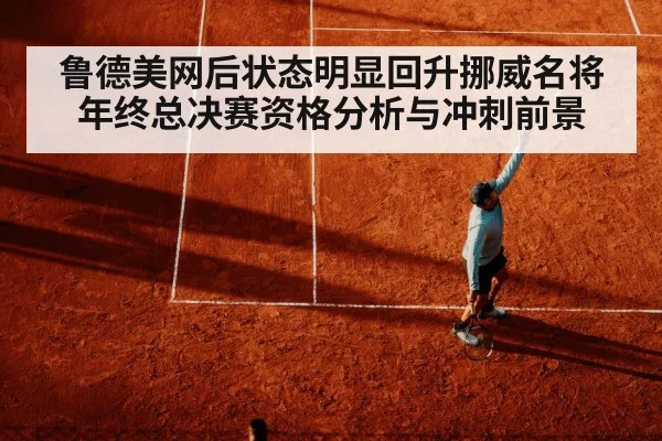 鲁德美网后状态明显回升挪威名将年终总决赛资格分析与冲刺前景